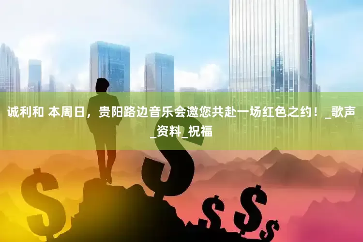 诚利和 本周日，贵阳路边音乐会邀您共赴一场红色之约！_歌声_资料_祝福