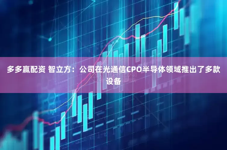 多多赢配资 智立方：公司在光通信CPO半导体领域推出了多款设备