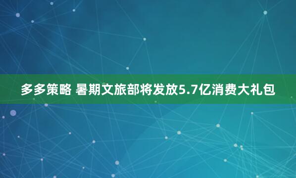 多多策略 暑期文旅部将发放5.7亿消费大礼包