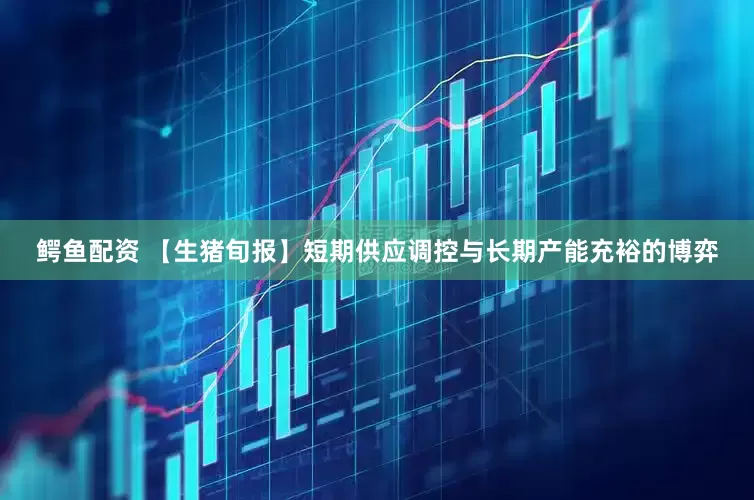 鳄鱼配资 【生猪旬报】短期供应调控与长期产能充裕的博弈