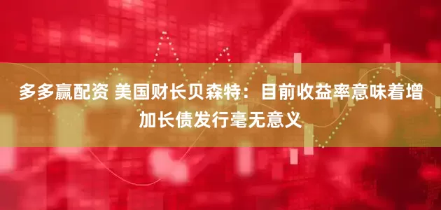 多多赢配资 美国财长贝森特：目前收益率意味着增加长债发行毫无意义