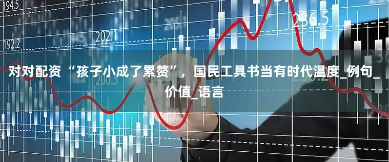 对对配资 “孩子小成了累赘”，国民工具书当有时代温度_例句_价值_语言