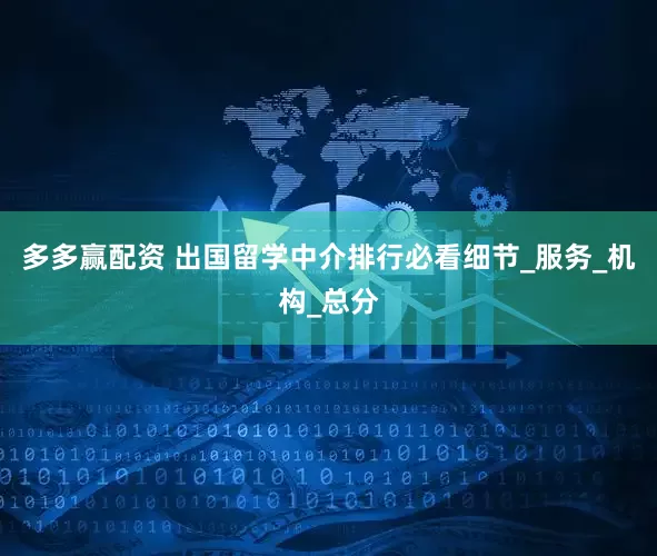 多多赢配资 出国留学中介排行必看细节_服务_机构_总分