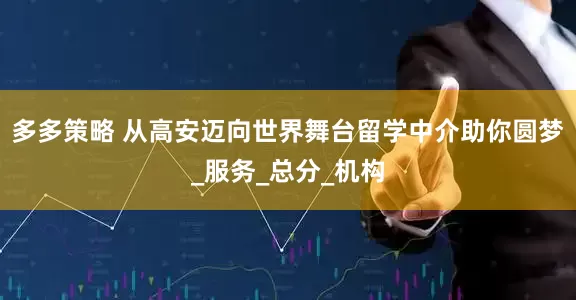 多多策略 从高安迈向世界舞台留学中介助你圆梦_服务_总分_机构