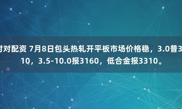 对对配资 7月8日包头热轧开平板市场价格稳，3.0普3210，3.5-10.0报3160，低合金报3310。
