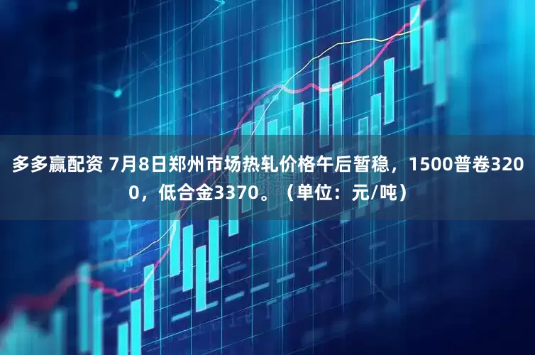 多多赢配资 7月8日郑州市场热轧价格午后暂稳，1500普卷3200，低合金3370。（单位：元/吨）