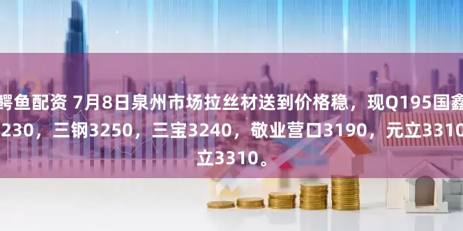 鳄鱼配资 7月8日泉州市场拉丝材送到价格稳，现Q195国鑫3230，三钢3250，三宝3240，敬业营口3190，元立3310。