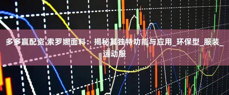 多多赢配资 索罗娜面料：揭秘其独特功能与应用_环保型_服装_运动服