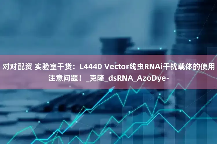 对对配资 实验室干货：L4440 Vector线虫RNAi干扰载体的使用注意问题！_克隆_dsRNA_AzoDye-