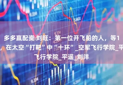 多多赢配资 刘旺：第一位开飞船的人，等14年飞天，在太空“打靶”中“十环”_空军飞行学院_平遥_刘洋