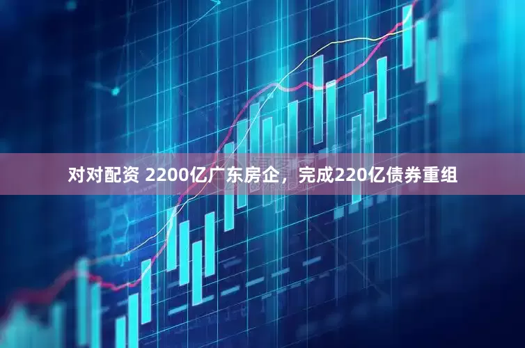 对对配资 2200亿广东房企，完成220亿债券重组