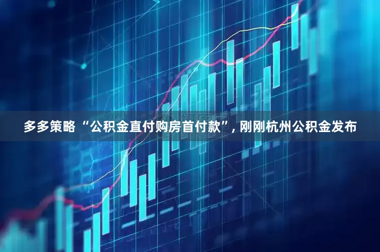 多多策略 “公积金直付购房首付款”, 刚刚杭州公积金发布