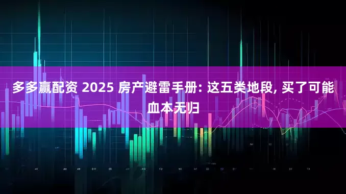 多多赢配资 2025 房产避雷手册: 这五类地段, 买了可能血本无归