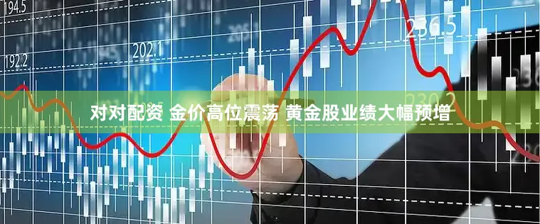 对对配资 金价高位震荡 黄金股业绩大幅预增