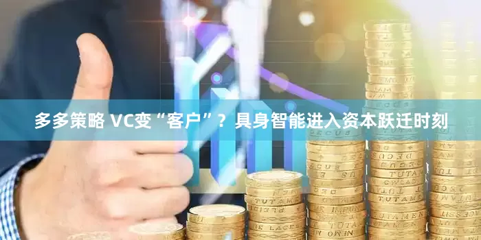 多多策略 VC变“客户”？具身智能进入资本跃迁时刻