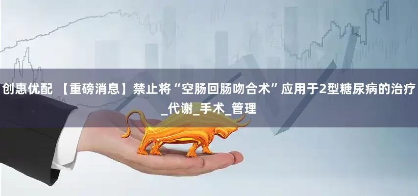 创惠优配 【重磅消息】禁止将“空肠回肠吻合术”应用于2型糖尿病的治疗_代谢_手术_管理