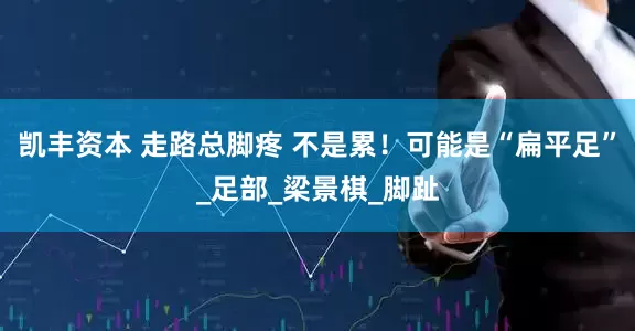 凯丰资本 走路总脚疼 不是累！可能是“扁平足”_足部_梁景棋_脚趾