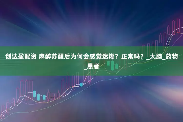 创达盈配资 麻醉苏醒后为何会感觉迷糊？正常吗？_大脑_药物_患者