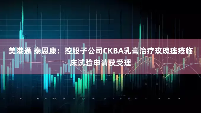 美港通 泰恩康：控股子公司CKBA乳膏治疗玫瑰痤疮临床试验申请获受理
