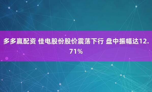 多多赢配资 佳电股份股价震荡下行 盘中振幅达12.71%