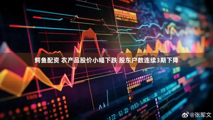 鳄鱼配资 农产品股价小幅下跌 股东户数连续3期下降