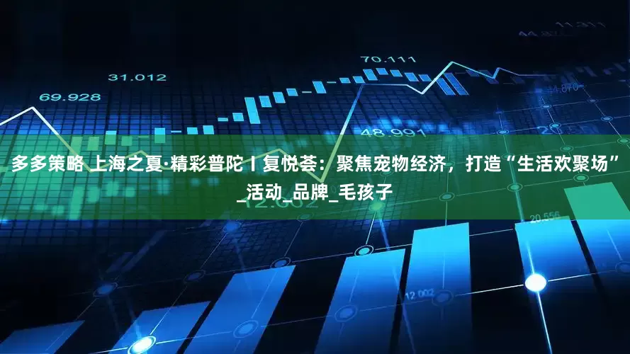 多多策略 上海之夏·精彩普陀〡复悦荟：聚焦宠物经济，打造“生活欢聚场”_活动_品牌_毛孩子