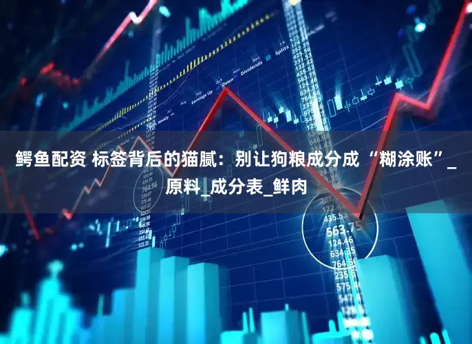 鳄鱼配资 标签背后的猫腻：别让狗粮成分成 “糊涂账”_原料_成分表_鲜肉