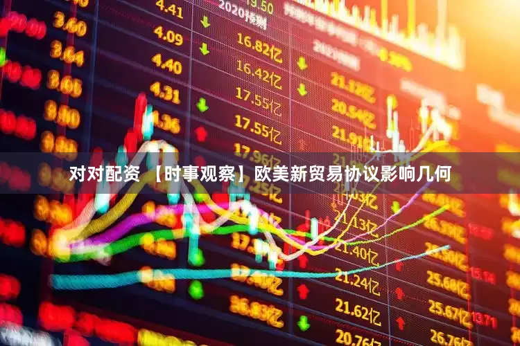 对对配资 【时事观察】欧美新贸易协议影响几何