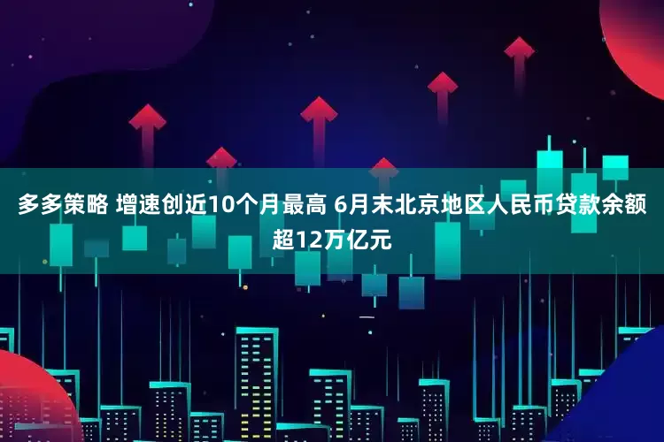 多多策略 增速创近10个月最高 6月末北京地区人民币贷款余额超12万亿元