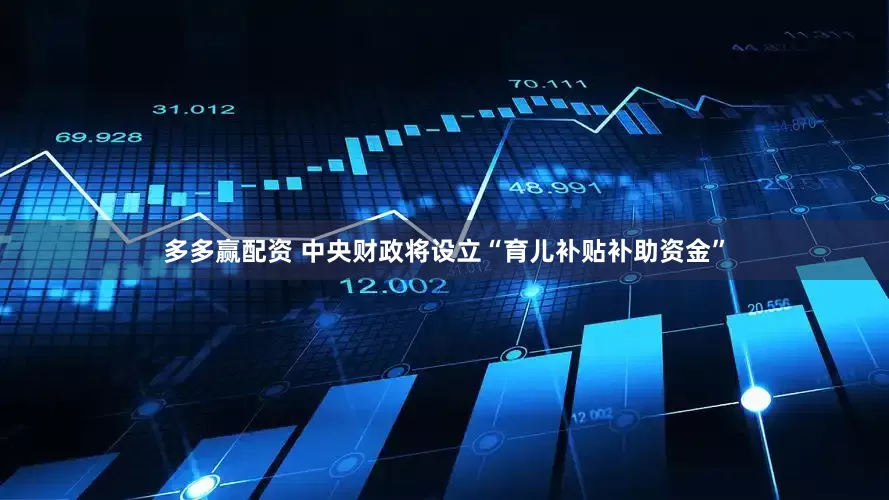 多多赢配资 中央财政将设立“育儿补贴补助资金”