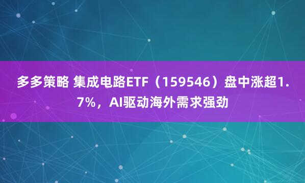 多多策略 集成电路ETF（159546）盘中涨超1.7%，AI驱动海外需求强劲