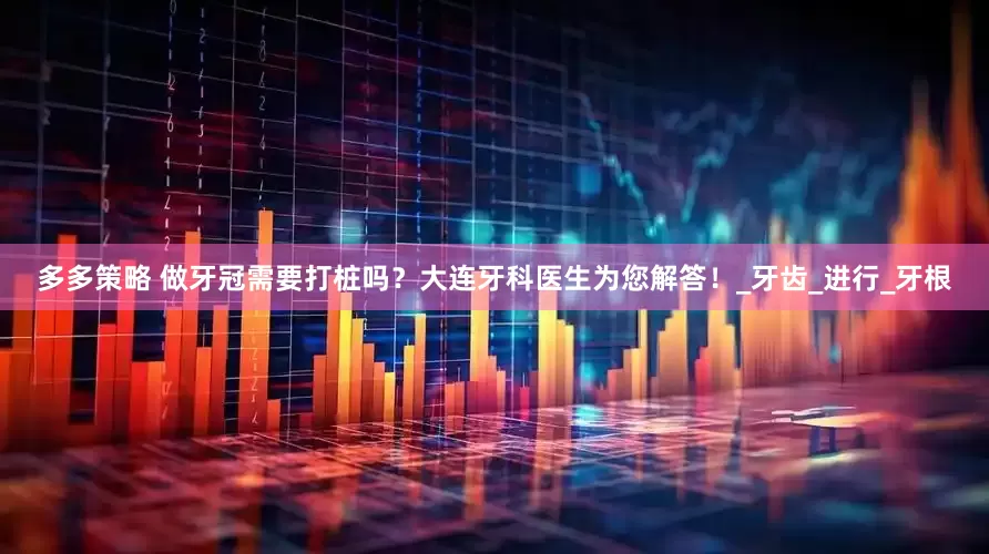 多多策略 做牙冠需要打桩吗？大连牙科医生为您解答！_牙齿_进行_牙根